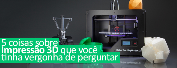 5 coisas sobre impressoras 3D que você tinha vergonha de perguntar